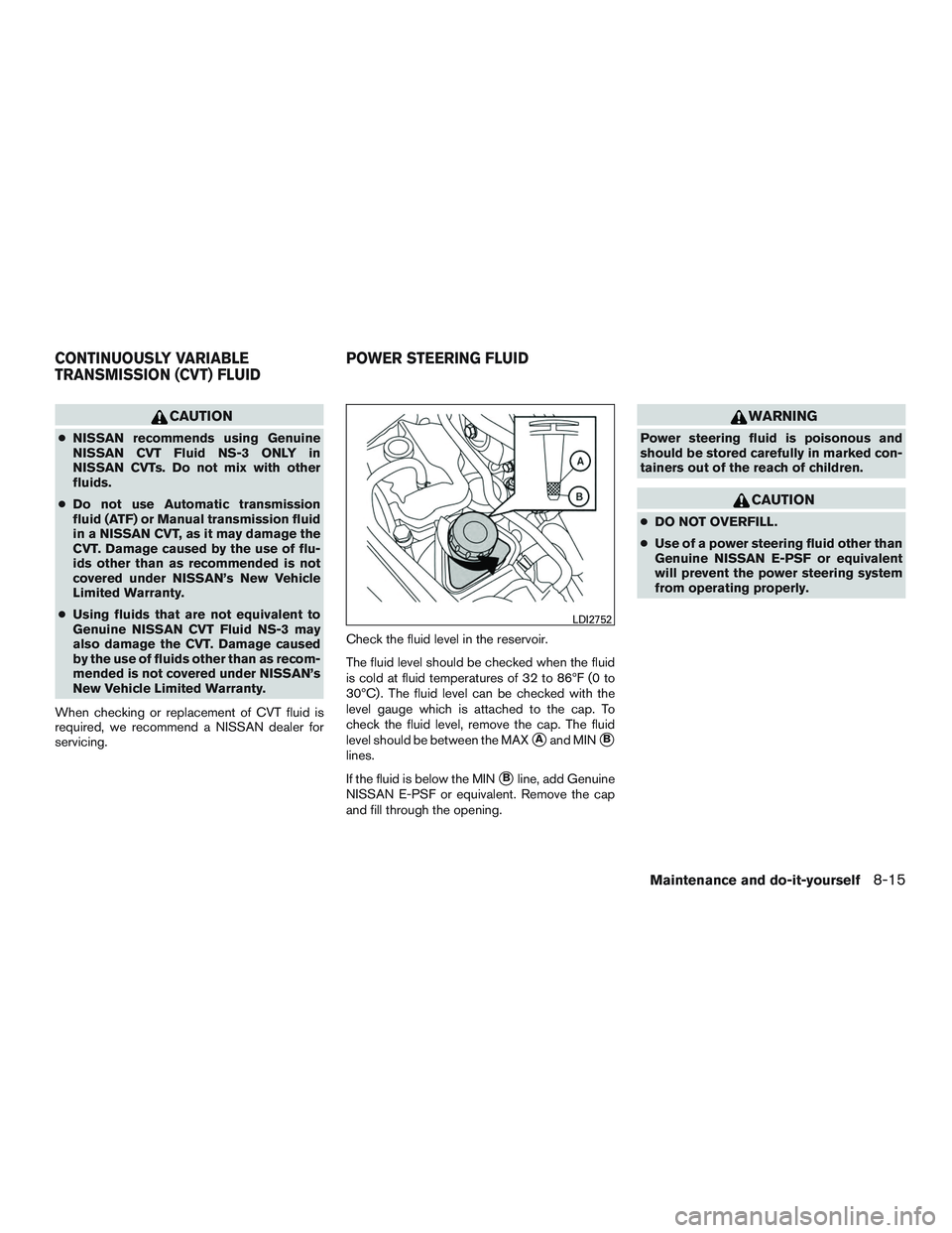NISSAN ALTIMA SEDAN 2016  Owners Manual CAUTION
●NISSAN recommends using Genuine
NISSAN CVT Fluid NS-3 ONLY in
NISSAN CVTs. Do not mix with other
fluids.
● Do not use Automatic transmission
fluid (ATF) or Manual transmission fluid
in a 