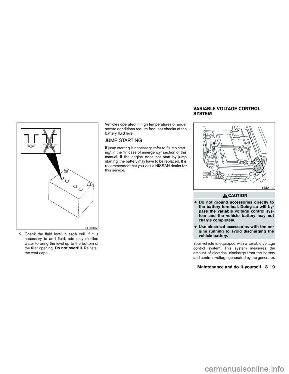 NISSAN ALTIMA SEDAN 2016  Owners Manual 2. Check the fluid level in each cell. If it isnecessary to add fluid, add only distilled
water to bring the level up to the bottom of
the filler opening. Do not overfill.Reinstall
the vent caps. Vehi