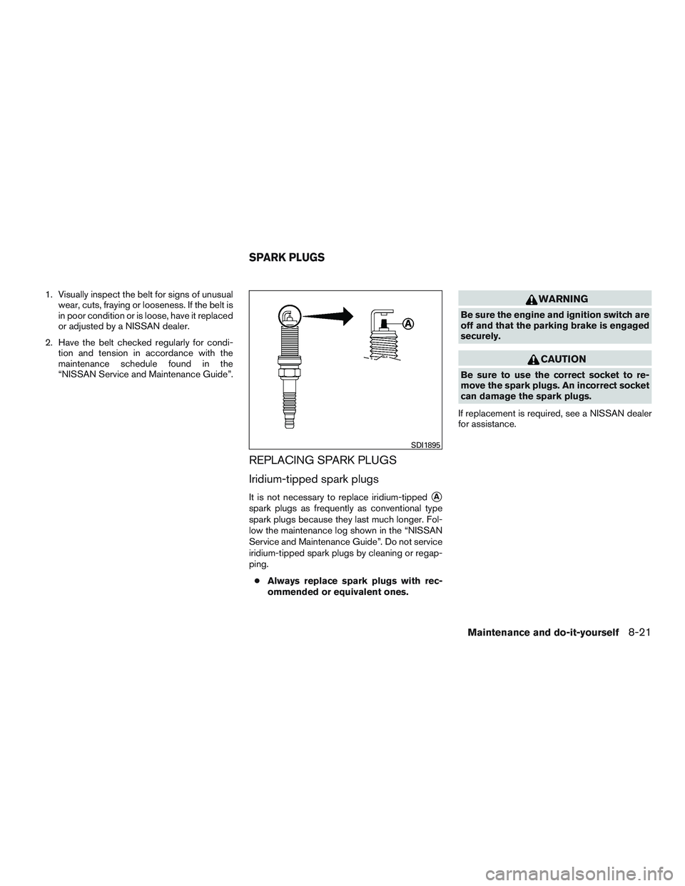 NISSAN ALTIMA SEDAN 2016  Owners Manual 1. Visually inspect the belt for signs of unusualwear, cuts, fraying or looseness. If the belt is
in poor condition or is loose, have it replaced
or adjusted by a NISSAN dealer.
2. Have the belt check