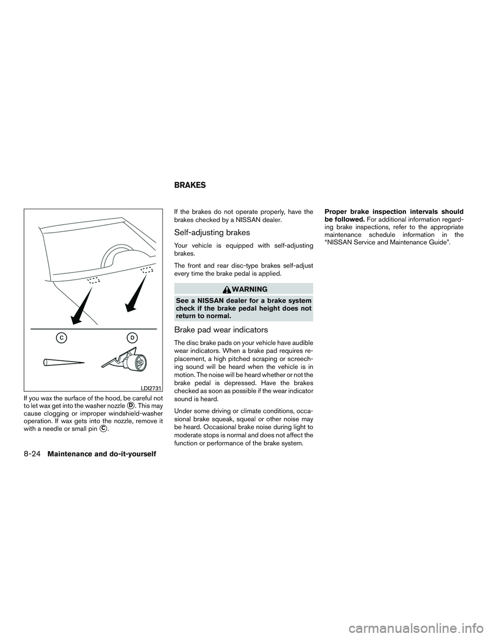 NISSAN ALTIMA SEDAN 2016  Owners Manual If you wax the surface of the hood, be careful not
to let wax get into the washer nozzle
D. This may
cause clogging or improper windshield-washer
operation. If wax gets into the nozzle, remove it
wit