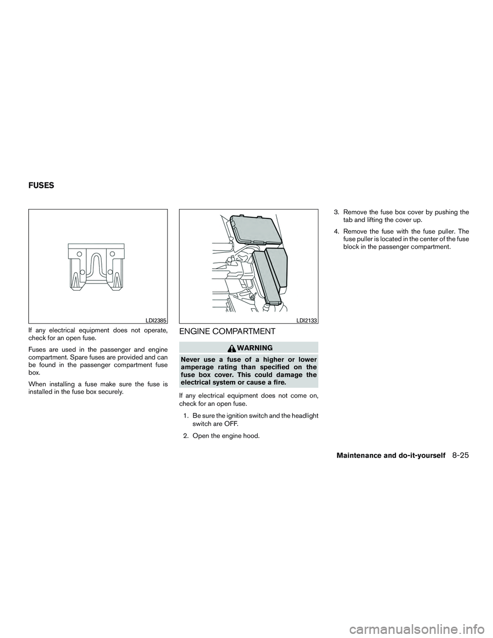 NISSAN ALTIMA SEDAN 2016  Owners Manual If any electrical equipment does not operate,
check for an open fuse.
Fuses are used in the passenger and engine
compartment. Spare fuses are provided and can
be found in the passenger compartment fus