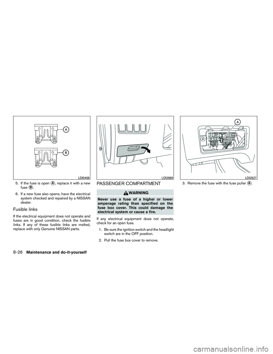 NISSAN ALTIMA SEDAN 2016  Owners Manual 5. If the fuse is openA, replace it with a new
fuse
B.
6. If a new fuse also opens, have the electrical system checked and repaired by a NISSAN
dealer.
Fusible links
If the electrical equipment does