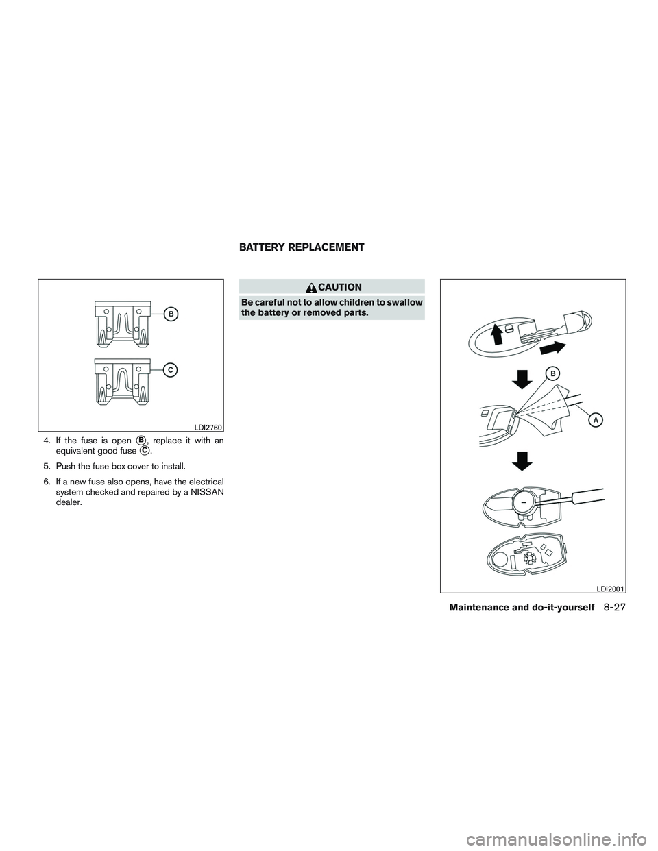 NISSAN ALTIMA SEDAN 2016  Owners Manual 4. If the fuse is openB, replace it with an
equivalent good fuse
C.
5. Push the fuse box cover to install.
6. If a new fuse also opens, have the electrical system checked and repaired by a NISSAN
de