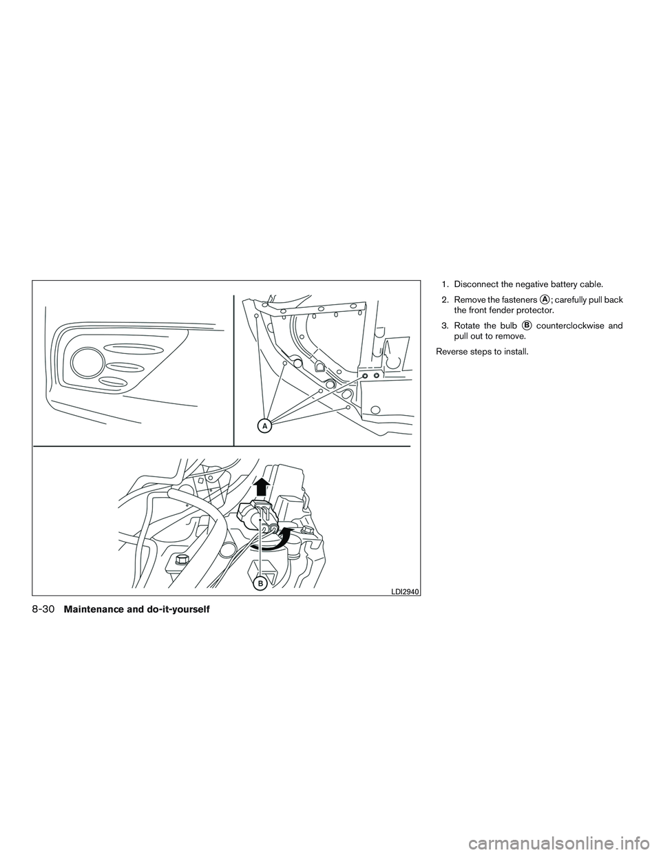NISSAN ALTIMA SEDAN 2016  Owners Manual 1. Disconnect the negative battery cable.
2. Remove the fasteners
A; carefully pull back
the front fender protector.
3. Rotate the bulb
Bcounterclockwise and
pull out to remove.
Reverse steps to ins