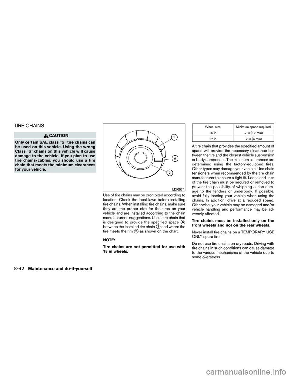 NISSAN ALTIMA SEDAN 2016 Owners Manual TIRE CHAINS
CAUTION
Only certain SAE class “S” tire chains can
be used on this vehicle. Using the wrong
Class “S” chains on this vehicle will cause
damage to the vehicle. If you plan to use
ti NISSAN ALTIMA SEDAN 2016 Owners Manual TIRE CHAINS
CAUTION
Only certain SAE class “S” tire chains can
be used on this vehicle. Using the wrong
Class “S” chains on this vehicle will cause
damage to the vehicle. If you plan to use
ti