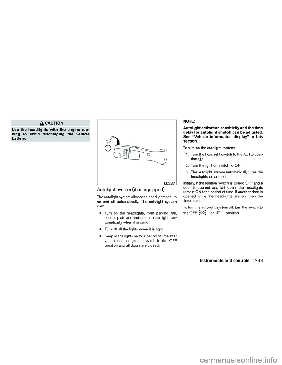 NISSAN ALTIMA SEDAN 2014  Owners Manual CAUTION
Use the headlights with the engine run-
ning to avoid discharging the vehicle
battery.
Autolight system (if so equipped)
The autolight system allows the headlights to turn
on and off automatic