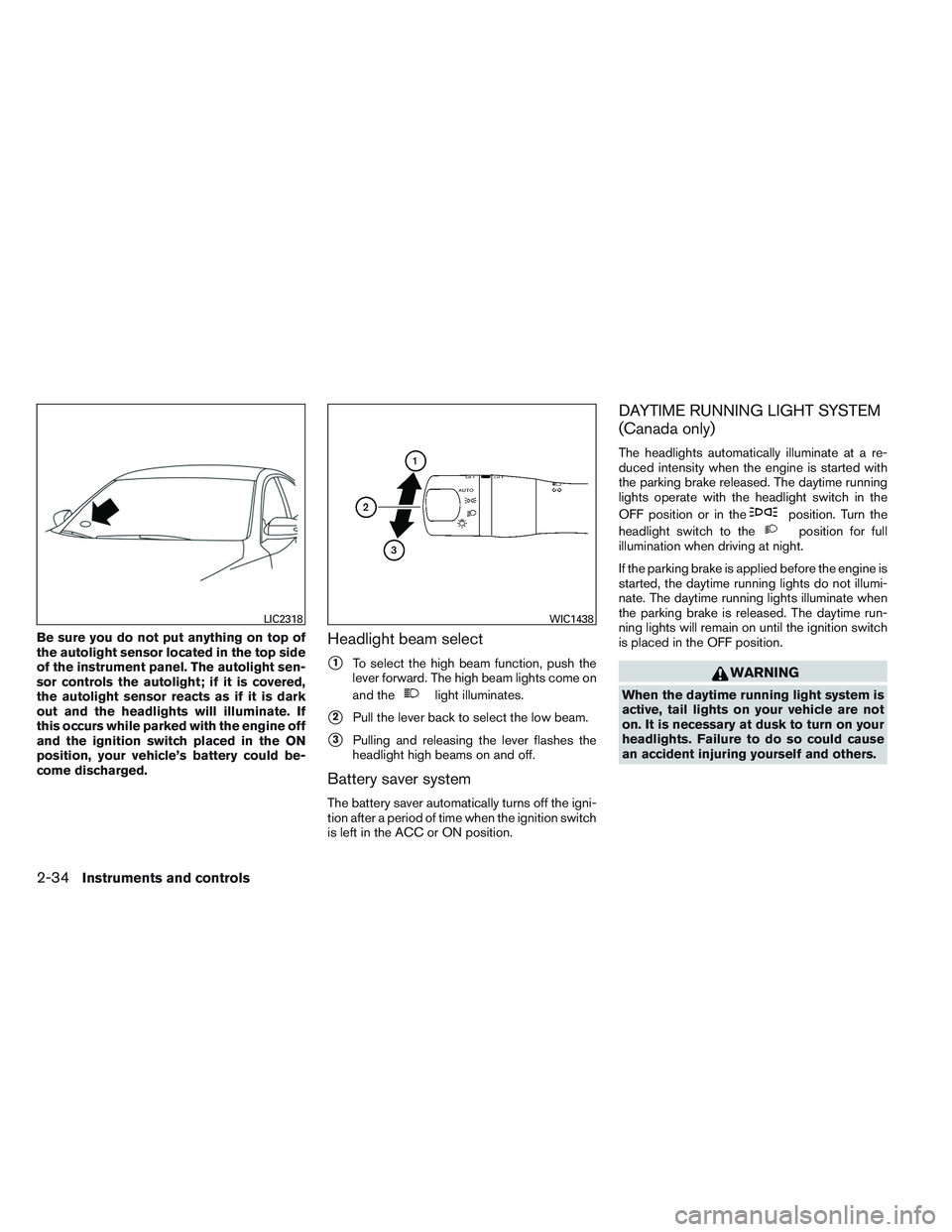 NISSAN ALTIMA SEDAN 2014  Owners Manual Be sure you do not put anything on top of
the autolight sensor located in the top side
of the instrument panel. The autolight sen-
sor controls the autolight; if it is covered,
the autolight sensor re