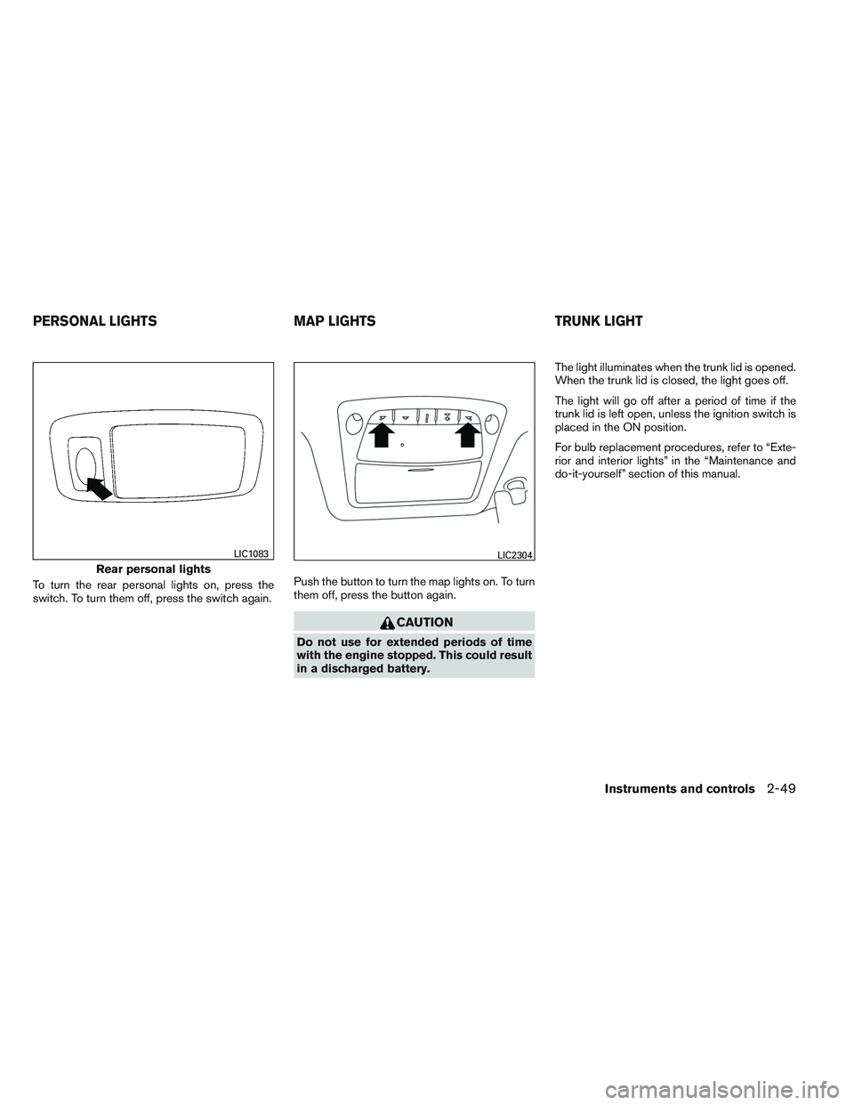 NISSAN ALTIMA SEDAN 2014  Owners Manual To turn the rear personal lights on, press the
switch. To turn them off, press the switch again.Push the button to turn the map lights on. To turn
them off, press the button again.
CAUTION
Do not use 