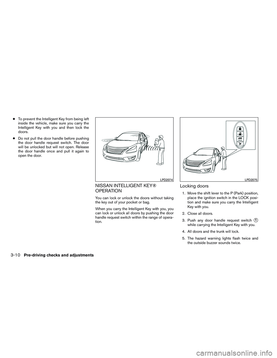 NISSAN ALTIMA SEDAN 2014  Owners Manual ●To prevent the Intelligent Key from being left
inside the vehicle, make sure you carry the
Intelligent Key with you and then lock the
doors.
● Do not pull the door handle before pushing
the door 