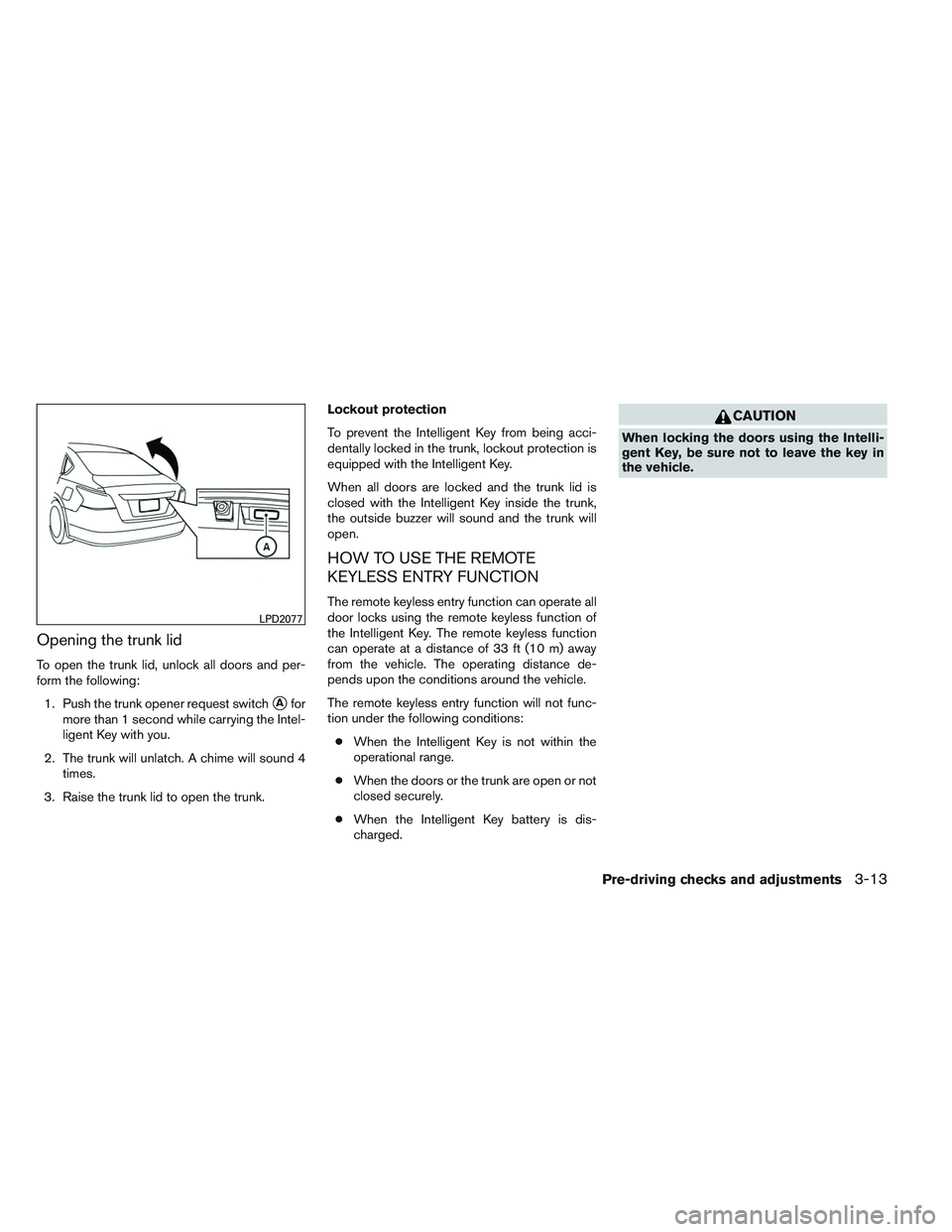 NISSAN ALTIMA SEDAN 2014  Owners Manual Opening the trunk lid
To open the trunk lid, unlock all doors and per-
form the following:1. Push the trunk opener request switch
Afor
more than 1 second while carrying the Intel-
ligent Key with you