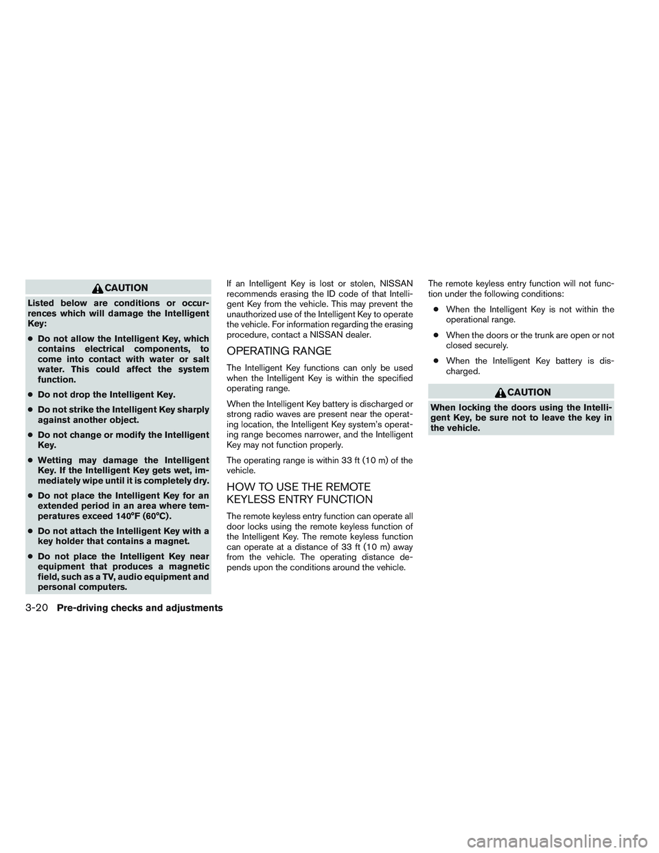 NISSAN ALTIMA SEDAN 2014  Owners Manual CAUTION
Listed below are conditions or occur-
rences which will damage the Intelligent
Key:
●Do not allow the Intelligent Key, which
contains electrical components, to
come into contact with water o