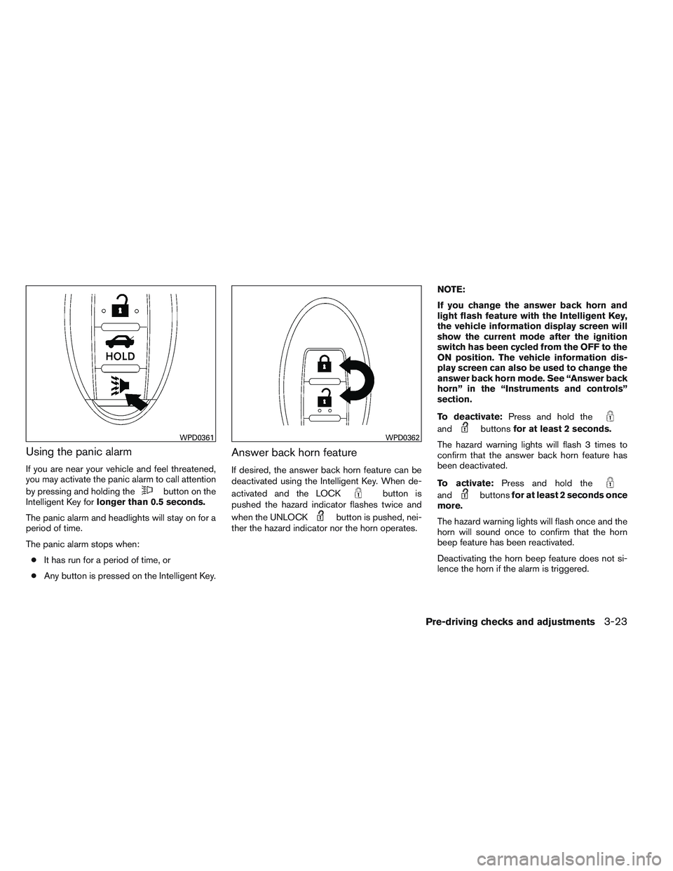 NISSAN ALTIMA SEDAN 2014  Owners Manual Using the panic alarm
If you are near your vehicle and feel threatened,
you may activate the panic alarm to call attention
by pressing and holding the
button on the
Intelligent Key for longer than 0.5
