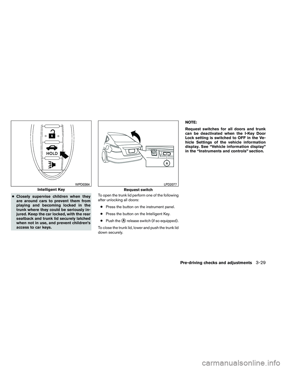 NISSAN ALTIMA SEDAN 2014  Owners Manual ●Closely supervise children when they
are around cars to prevent them from
playing and becoming locked in the
trunk where they could be seriously in-
jured. Keep the car locked, with the rear
seatba