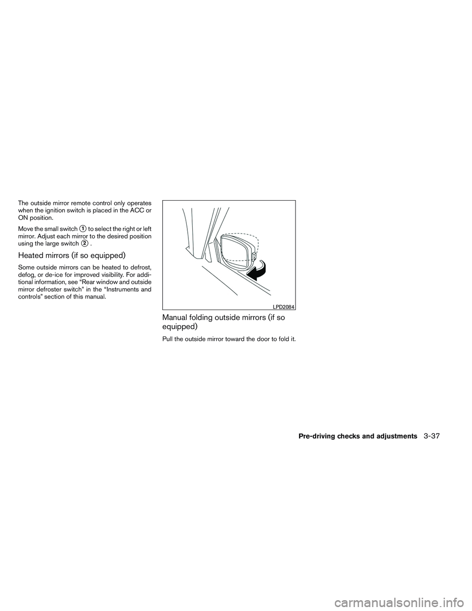 NISSAN ALTIMA SEDAN 2014  Owners Manual The outside mirror remote control only operates
when the ignition switch is placed in the ACC or
ON position.
Move the small switch
1to select the right or left
mirror. Adjust each mirror to the desi