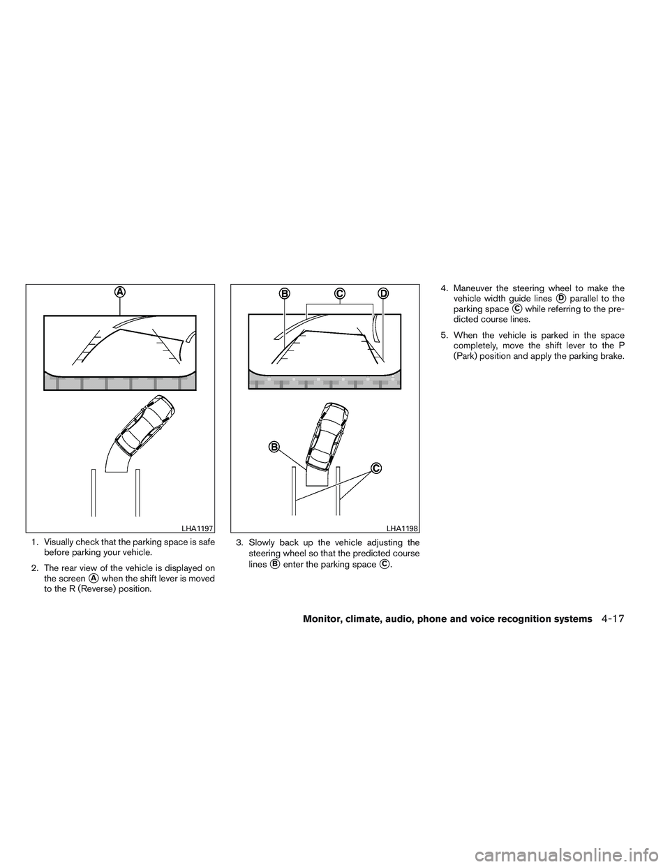 NISSAN ALTIMA SEDAN 2014  Owners Manual 1. Visually check that the parking space is safebefore parking your vehicle.
2. The rear view of the vehicle is displayed on the screen
Awhen the shift lever is moved
to the R (Reverse) position. 3. 