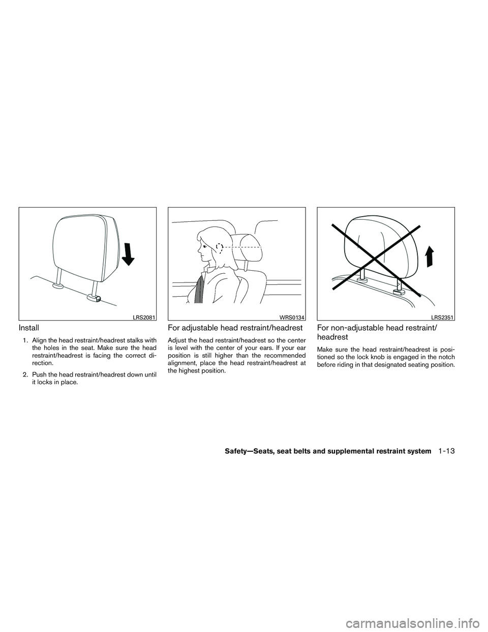 NISSAN ALTIMA SEDAN 2014 Owners Manual Install
1. Align the head restraint/headrest stalks withthe holes in the seat. Make sure the head
restraint/headrest is facing the correct di-
rection.
2. Push the head restraint/headrest down until i