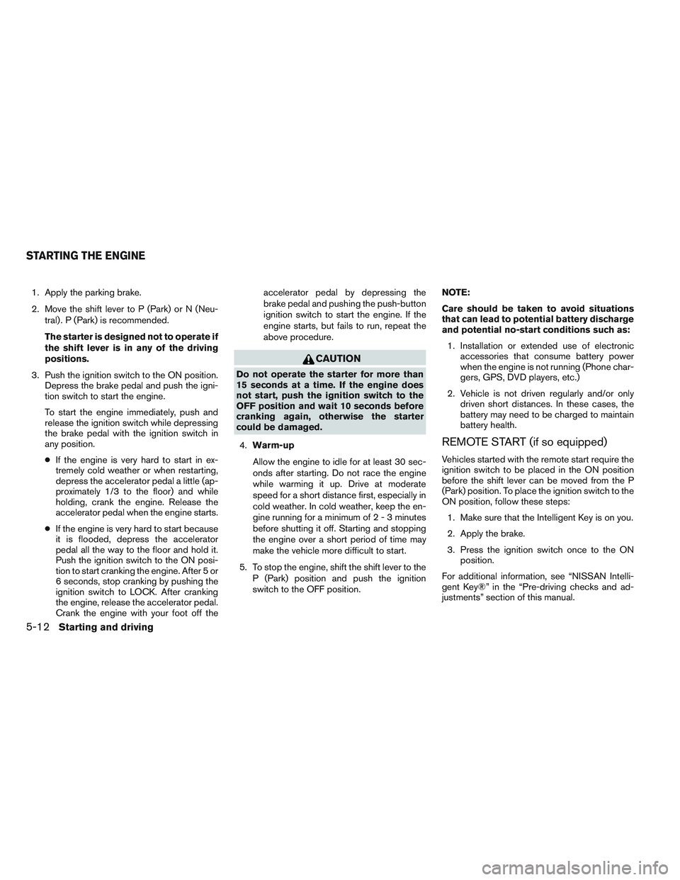 NISSAN ALTIMA SEDAN 2014 Owners Manual 1. Apply the parking brake.
2. Move the shift lever to P (Park) or N (Neu-tral) . P (Park) is recommended.
The starter is designed not to operate if
the shift lever is in any of the driving
positions. NISSAN ALTIMA SEDAN 2014 Owners Manual 1. Apply the parking brake.
2. Move the shift lever to P (Park) or N (Neu-tral) . P (Park) is recommended.
The starter is designed not to operate if
the shift lever is in any of the driving
positions.