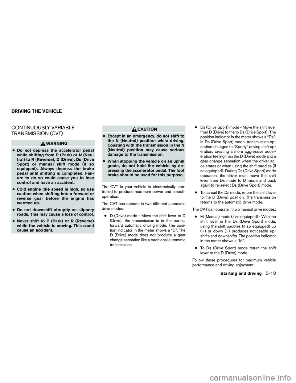 NISSAN ALTIMA SEDAN 2014 Owners Manual CONTINUOUSLY VARIABLE
TRANSMISSION (CVT)
WARNING
●Do not depress the accelerator pedal
while shifting from P (Park) or N (Neu-
tral) to R (Reverse) , D (Drive) , Ds (Drive
Sport) or manual shift mod NISSAN ALTIMA SEDAN 2014 Owners Manual CONTINUOUSLY VARIABLE
TRANSMISSION (CVT)
WARNING
●Do not depress the accelerator pedal
while shifting from P (Park) or N (Neu-
tral) to R (Reverse) , D (Drive) , Ds (Drive
Sport) or manual shift mod
