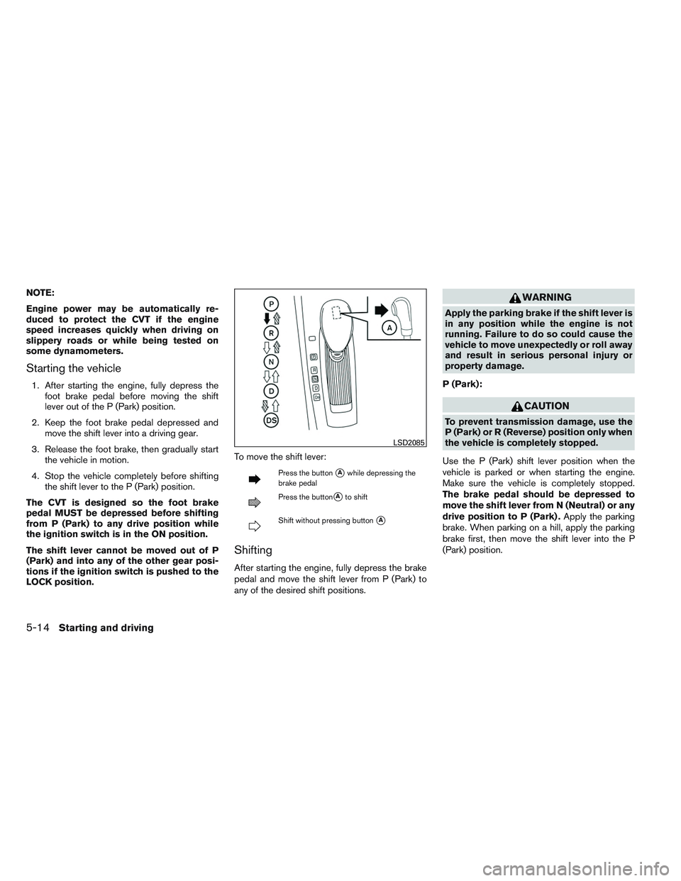 NISSAN ALTIMA SEDAN 2014 Owners Manual NOTE:
Engine power may be automatically re-
duced to protect the CVT if the engine
speed increases quickly when driving on
slippery roads or while being tested on
some dynamometers.
Starting the vehic NISSAN ALTIMA SEDAN 2014 Owners Manual NOTE:
Engine power may be automatically re-
duced to protect the CVT if the engine
speed increases quickly when driving on
slippery roads or while being tested on
some dynamometers.
Starting the vehic