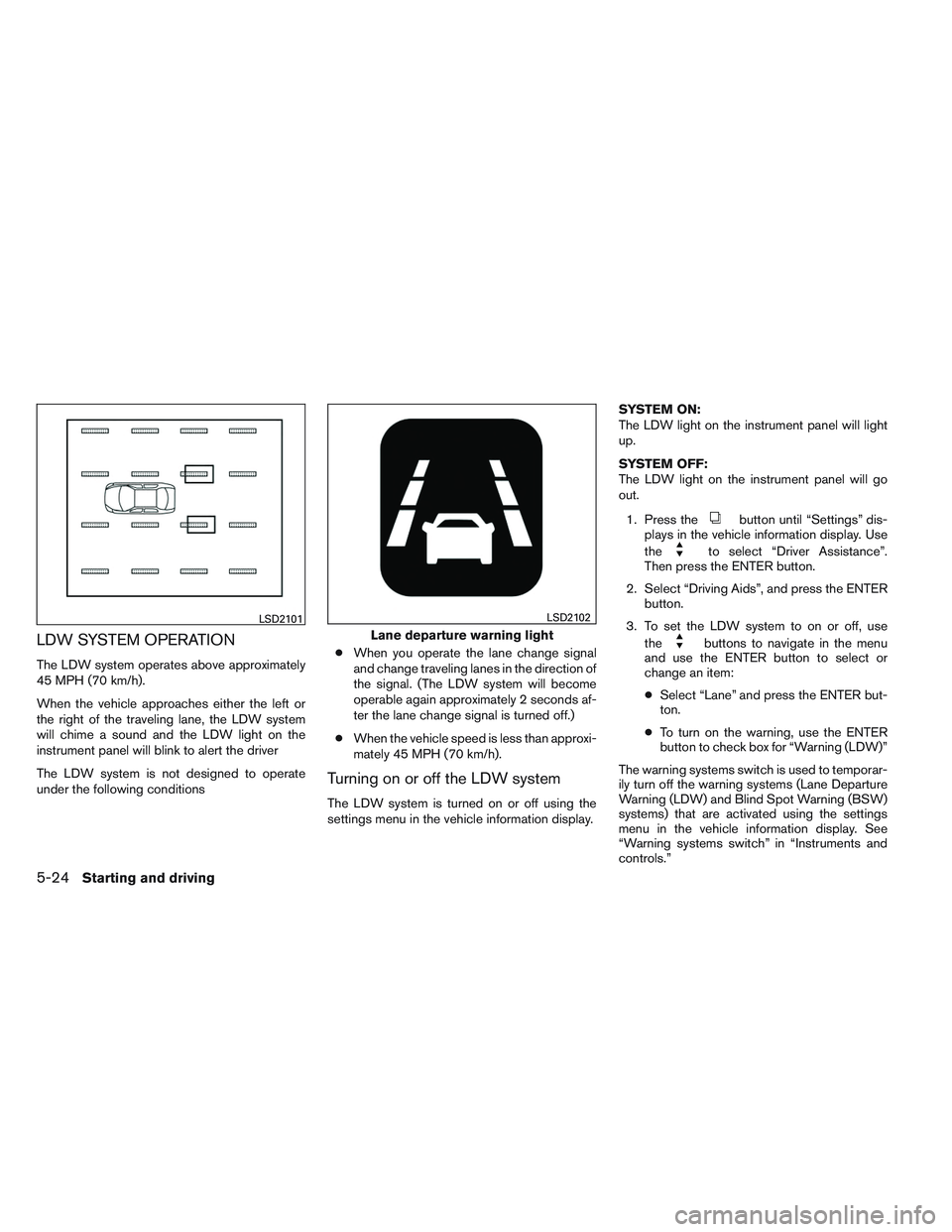 NISSAN ALTIMA SEDAN 2014  Owners Manual LDW SYSTEM OPERATION
The LDW system operates above approximately
45 MPH (70 km/h).
When the vehicle approaches either the left or
the right of the traveling lane, the LDW system
will chime a sound and