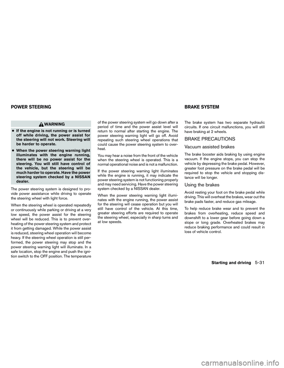 NISSAN ALTIMA SEDAN 2014  Owners Manual WARNING
●If the engine is not running or is turned
off while driving, the power assist for
the steering will not work. Steering will
be harder to operate.
● When the power steering warning light
i