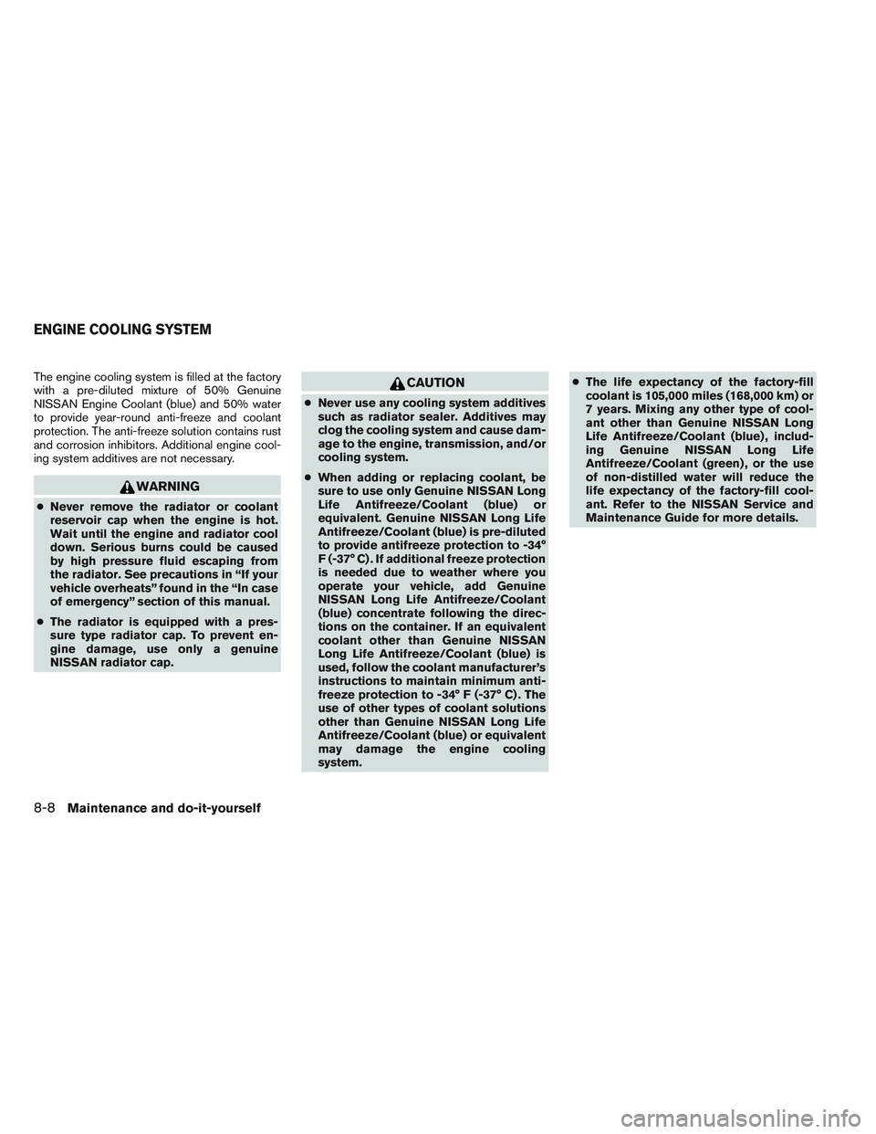 NISSAN ALTIMA SEDAN 2014  Owners Manual The engine cooling system is filled at the factory
with a pre-diluted mixture of 50% Genuine
NISSAN Engine Coolant (blue) and 50% water
to provide year-round anti-freeze and coolant
protection. The an