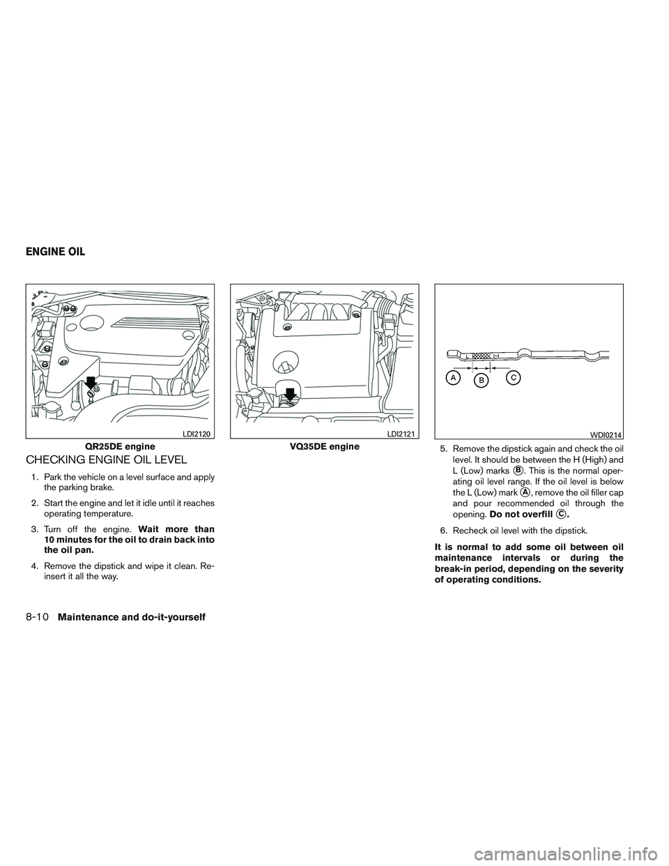 NISSAN ALTIMA SEDAN 2014  Owners Manual CHECKING ENGINE OIL LEVEL
1. Park the vehicle on a level surface and applythe parking brake.
2. Start the engine and let it idle until it reaches operating temperature.
3. Turn off the engine. Wait mo