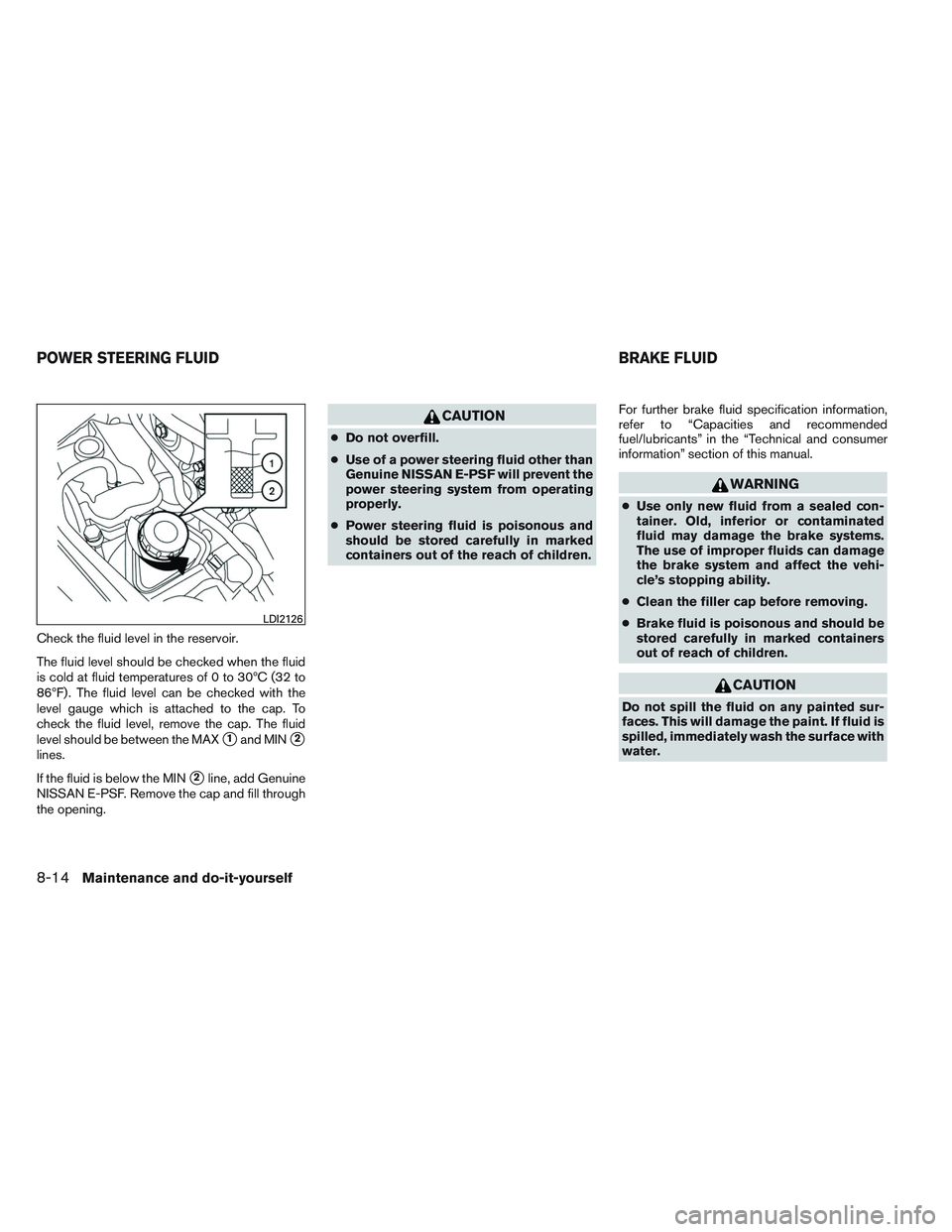 NISSAN ALTIMA SEDAN 2014  Owners Manual Check the fluid level in the reservoir.
The fluid level should be checked when the fluid
is cold at fluid temperatures of 0 to 30ºC (32 to
86ºF) . The fluid level can be checked with the
level gauge