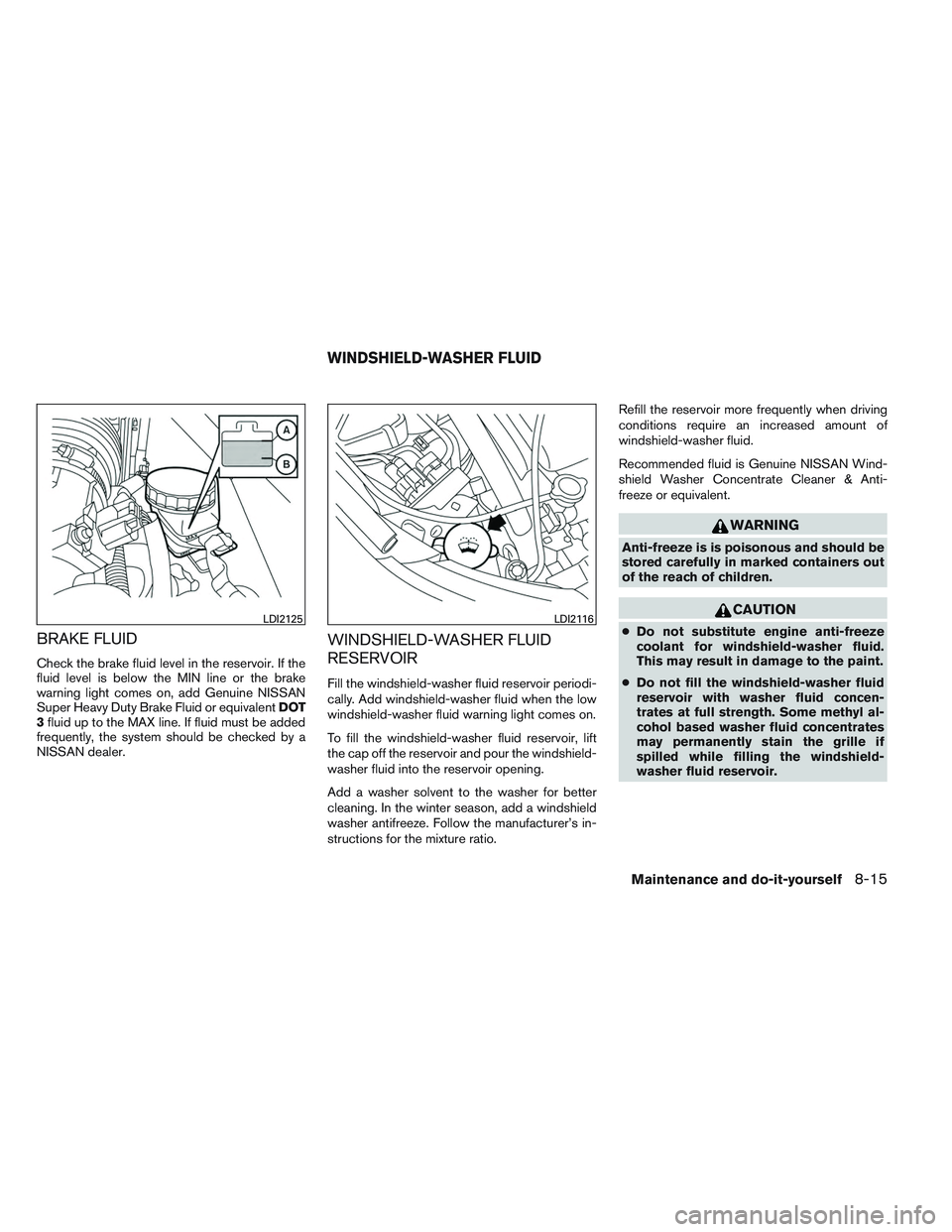 NISSAN ALTIMA SEDAN 2014  Owners Manual BRAKE FLUID
Check the brake fluid level in the reservoir. If the
fluid level is below the MIN line or the brake
warning light comes on, add Genuine NISSAN
Super Heavy Duty Brake Fluid or equivalentDOT