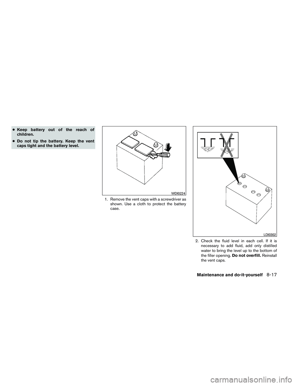 NISSAN ALTIMA SEDAN 2014  Owners Manual ●Keep battery out of the reach of
children.
● Do not tip the battery. Keep the vent
caps tight and the battery level.
1. Remove the vent caps with a screwdriver asshown. Use a cloth to protect the