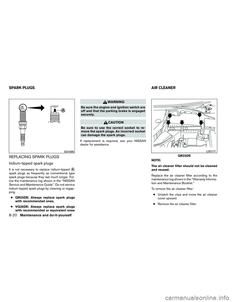 NISSAN ALTIMA SEDAN 2014  Owners Manual REPLACING SPARK PLUGS
Iridium-tipped spark plugs
It is not necessary to replace iridium-tippedA
spark plugs as frequently as conventional type
spark plugs because they last much longer. Fol-
low the 