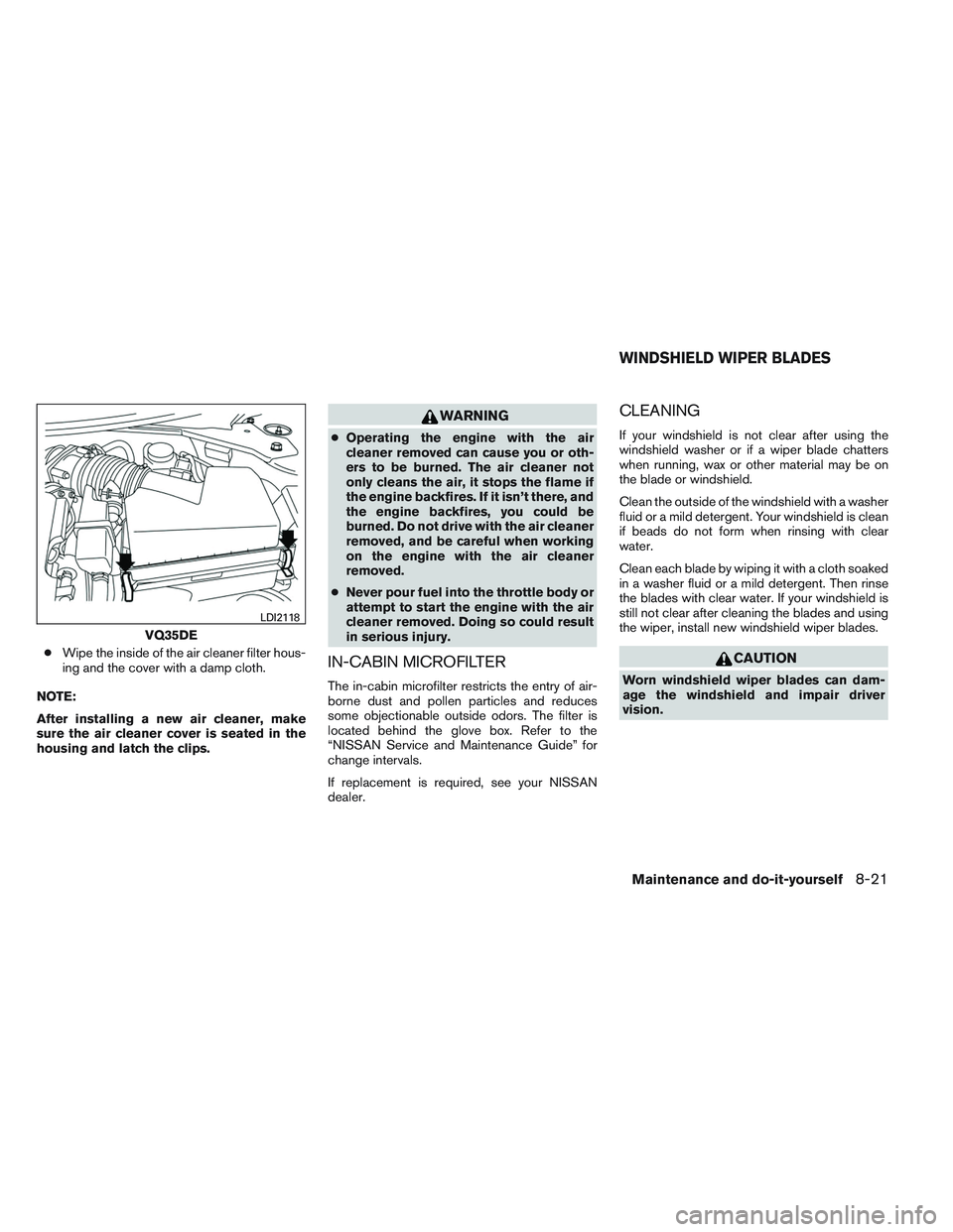 NISSAN ALTIMA SEDAN 2014  Owners Manual ●Wipe the inside of the air cleaner filter hous-
ing and the cover with a damp cloth.
NOTE:
After installing a new air cleaner, make
sure the air cleaner cover is seated in the
housing and latch the