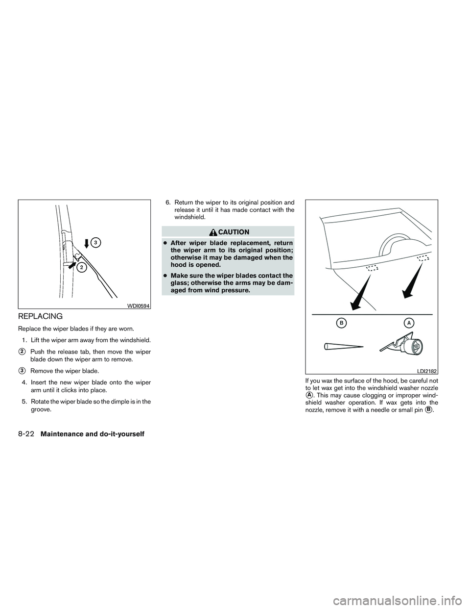NISSAN ALTIMA SEDAN 2014  Owners Manual REPLACING
Replace the wiper blades if they are worn.1. Lift the wiper arm away from the windshield.
2Push the release tab, then move the wiper
blade down the wiper arm to remove.
3Remove the wiper b