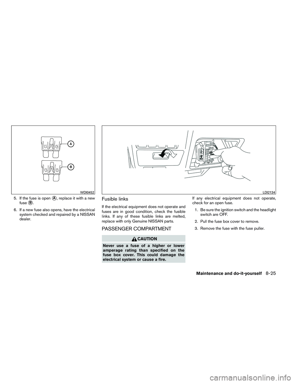 NISSAN ALTIMA SEDAN 2014  Owners Manual 5. If the fuse is openA, replace it with a new
fuse
B.
6. If a new fuse also opens, have the electrical system checked and repaired by a NISSAN
dealer.Fusible links
If the electrical equipment does 