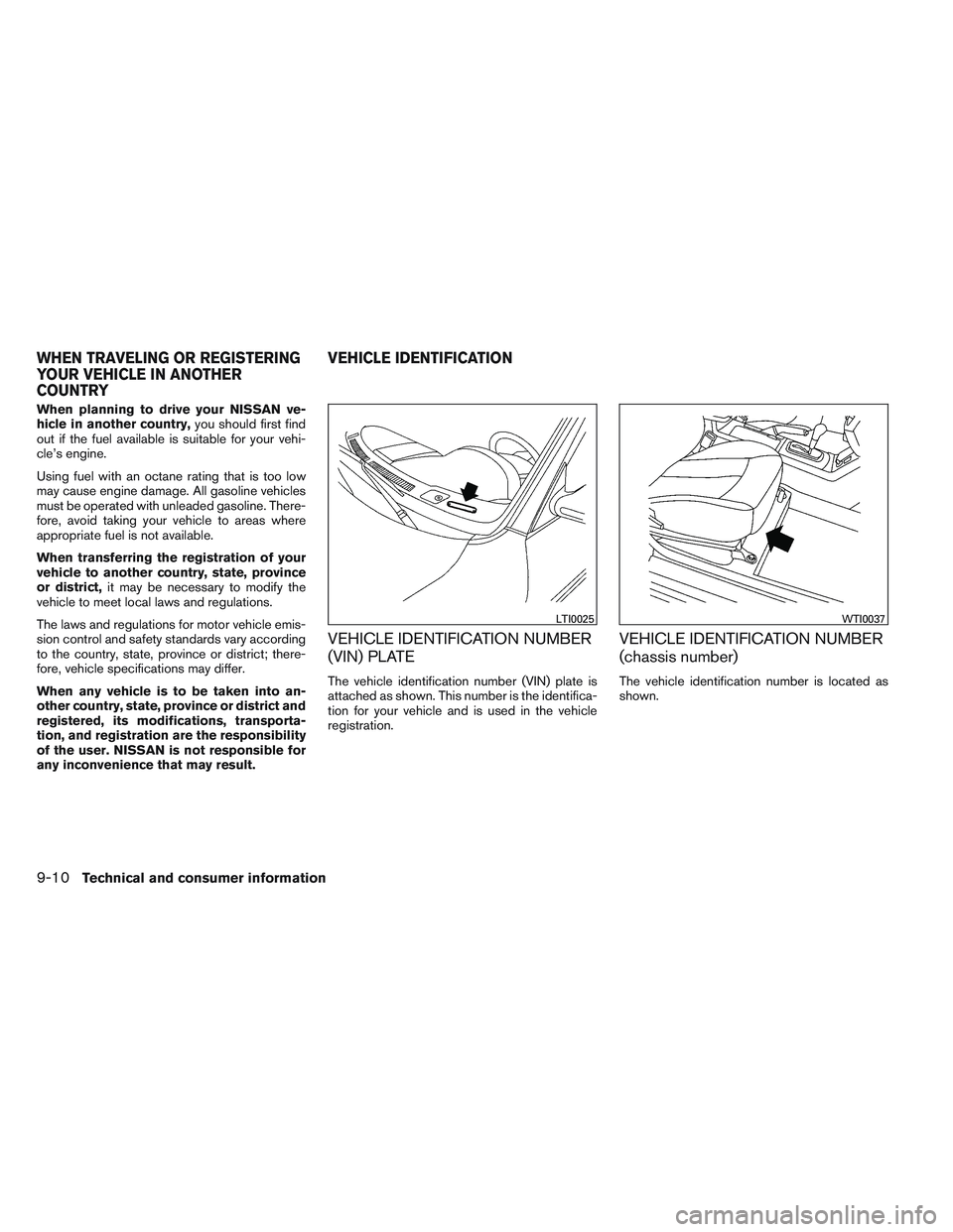 NISSAN ALTIMA SEDAN 2014  Owners Manual When planning to drive your NISSAN ve-
hicle in another country,you should first find
out if the fuel available is suitable for your vehi-
cle’s engine.
Using fuel with an octane rating that is too 