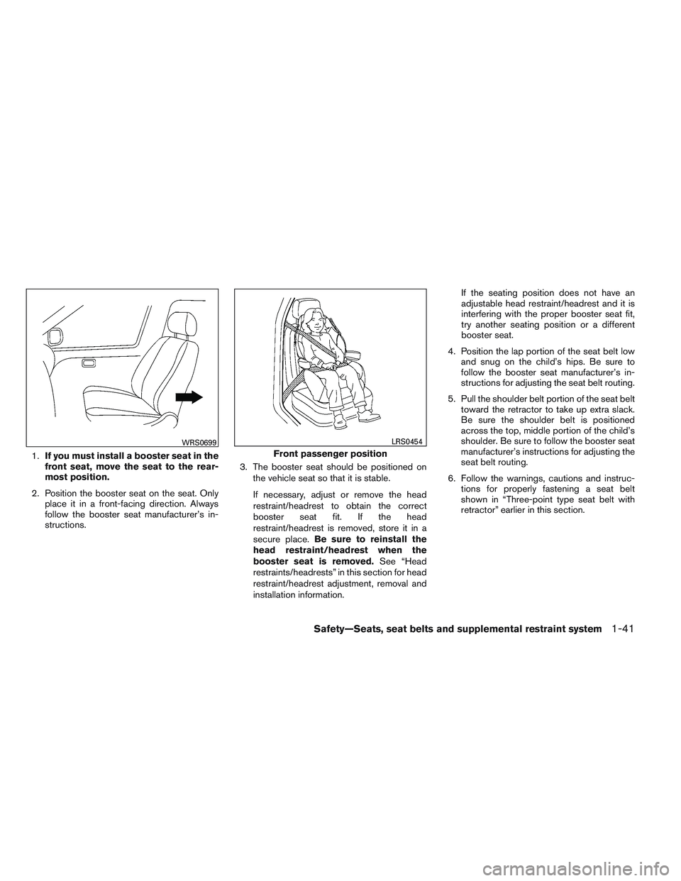 NISSAN ALTIMA SEDAN 2014 Workshop Manual 1.If you must install a booster seat in the
front seat, move the seat to the rear-
most position.
2. Position the booster seat on the seat. Only place it in a front-facing direction. Always
follow the NISSAN ALTIMA SEDAN 2014 Workshop Manual 1.If you must install a booster seat in the
front seat, move the seat to the rear-
most position.
2. Position the booster seat on the seat. Only place it in a front-facing direction. Always
follow the