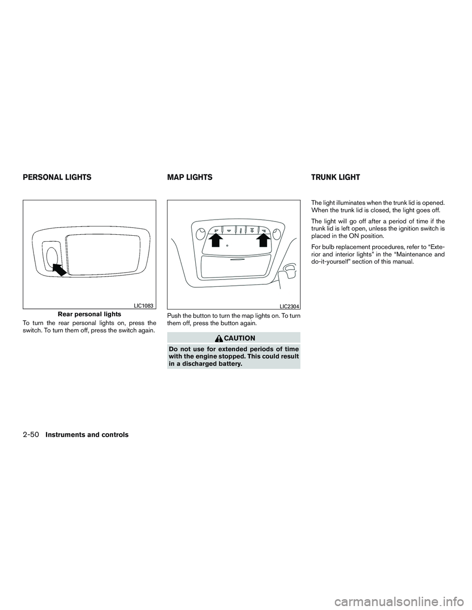 NISSAN ALTIMA SEDAN 2015  Owners Manual To turn the rear personal lights on, press the
switch. To turn them off, press the switch again.Push the button to turn the map lights on. To turn
them off, press the button again.
CAUTION
Do not use 