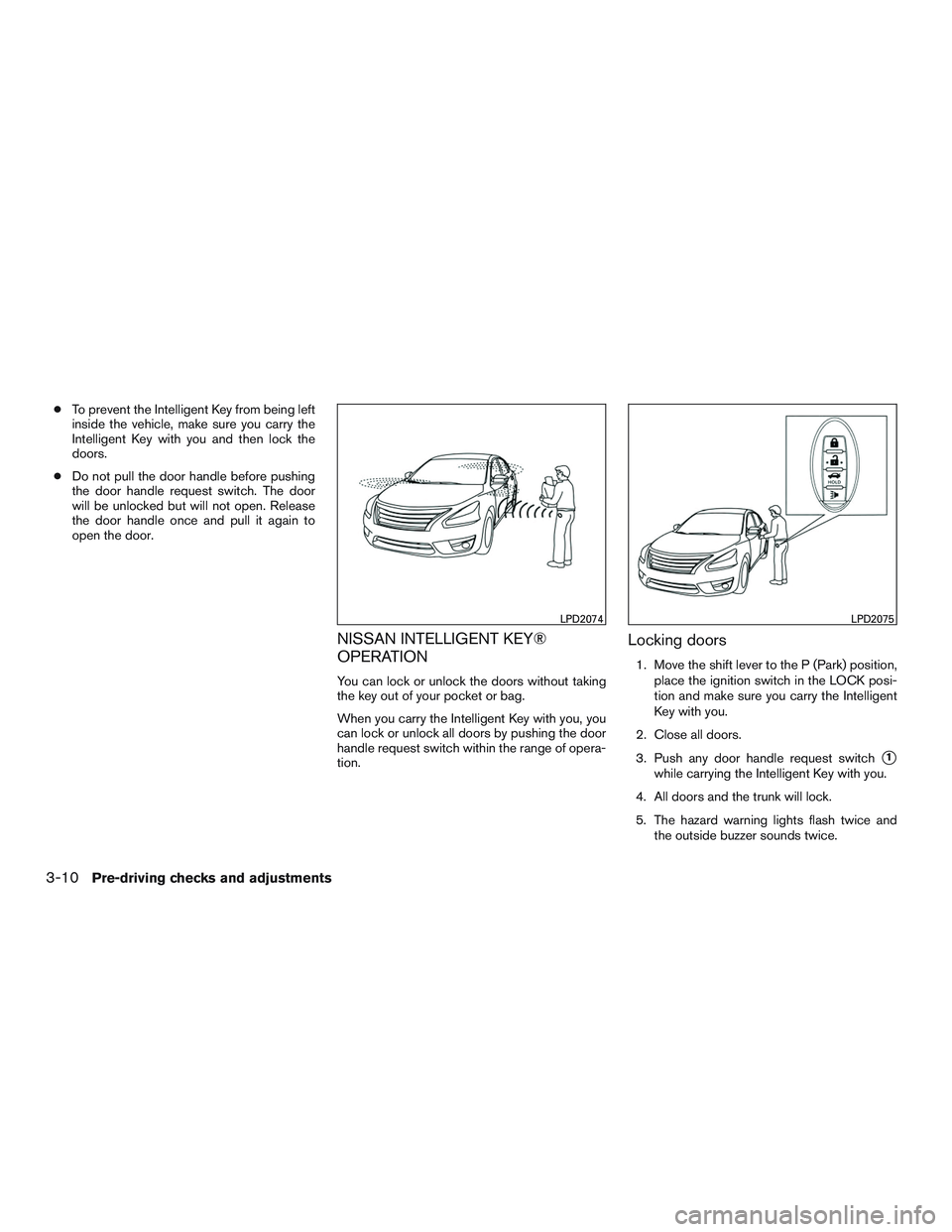 NISSAN ALTIMA SEDAN 2015  Owners Manual ●To prevent the Intelligent Key from being left
inside the vehicle, make sure you carry the
Intelligent Key with you and then lock the
doors.
● Do not pull the door handle before pushing
the door 