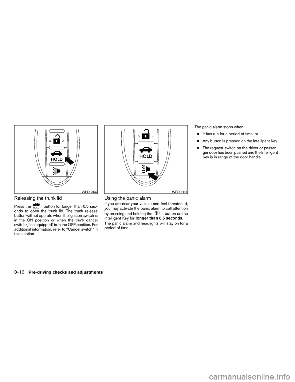 NISSAN ALTIMA SEDAN 2015 Owners Manual Releasing the trunk lid
Press thebutton for longer than 0.5 sec-
onds to open the trunk lid. The trunk release
button will not operate when the ignition switch is
in the ON position or when the trunk NISSAN ALTIMA SEDAN 2015 Owners Manual Releasing the trunk lid
Press thebutton for longer than 0.5 sec-
onds to open the trunk lid. The trunk release
button will not operate when the ignition switch is
in the ON position or when the trunk