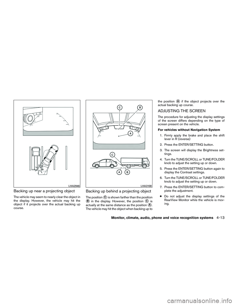 NISSAN ALTIMA SEDAN 2015  Owners Manual Backing up near a projecting object
The vehicle may seem to nearly clear the object in
the display. However, the vehicle may hit the
object if it projects over the actual backing up
course.
Backing up