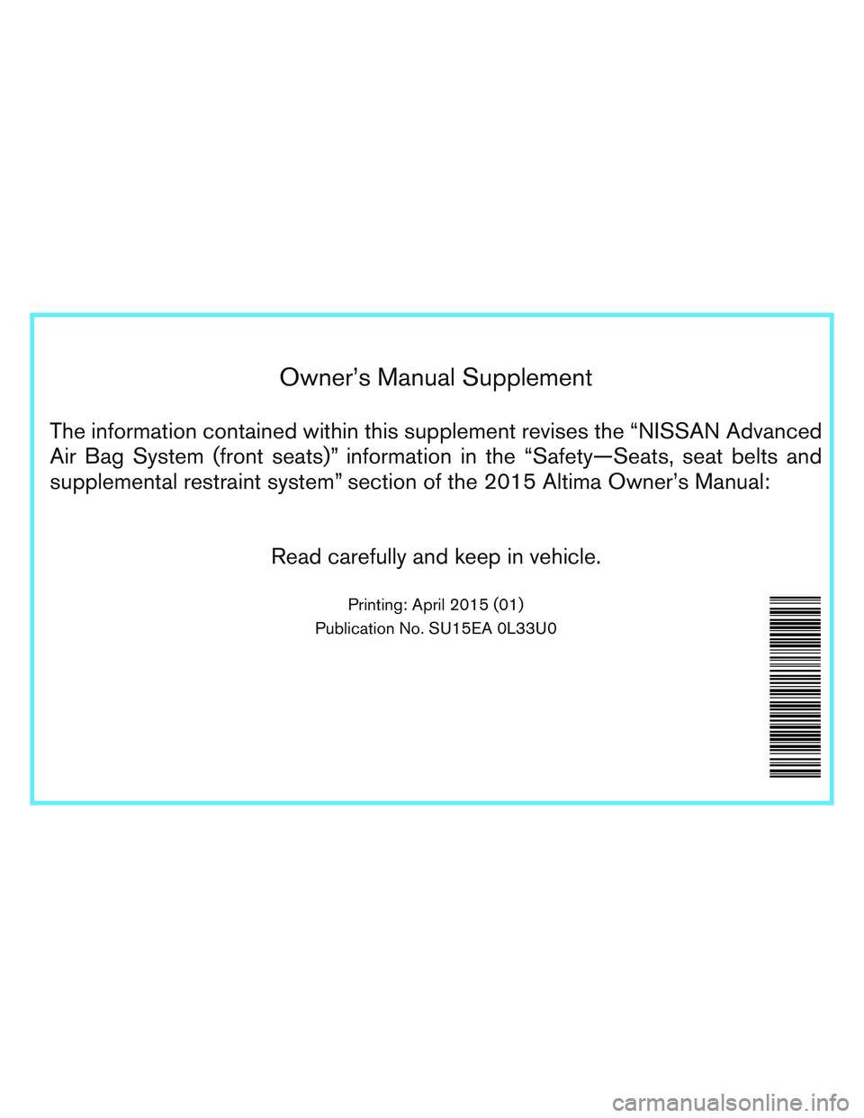 NISSAN ALTIMA SEDAN 2015  Owners Manual Owner’s Manual Supplement
The information contained within this supplement revises the “NISSAN Advanced
Air Bag System (front seats)” information in the “Safety—Seats, seat belts and
supplem