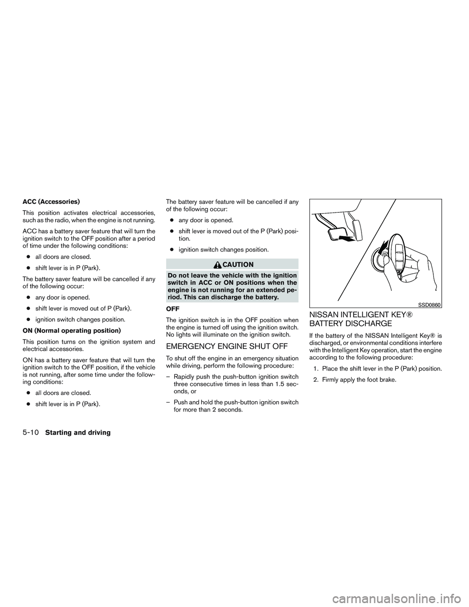 NISSAN ALTIMA SEDAN 2015  Owners Manual ACC (Accessories)
This position activates electrical accessories,
such as the radio, when the engine is not running.
ACC has a battery saver feature that will turn the
ignition switch to the OFF posit