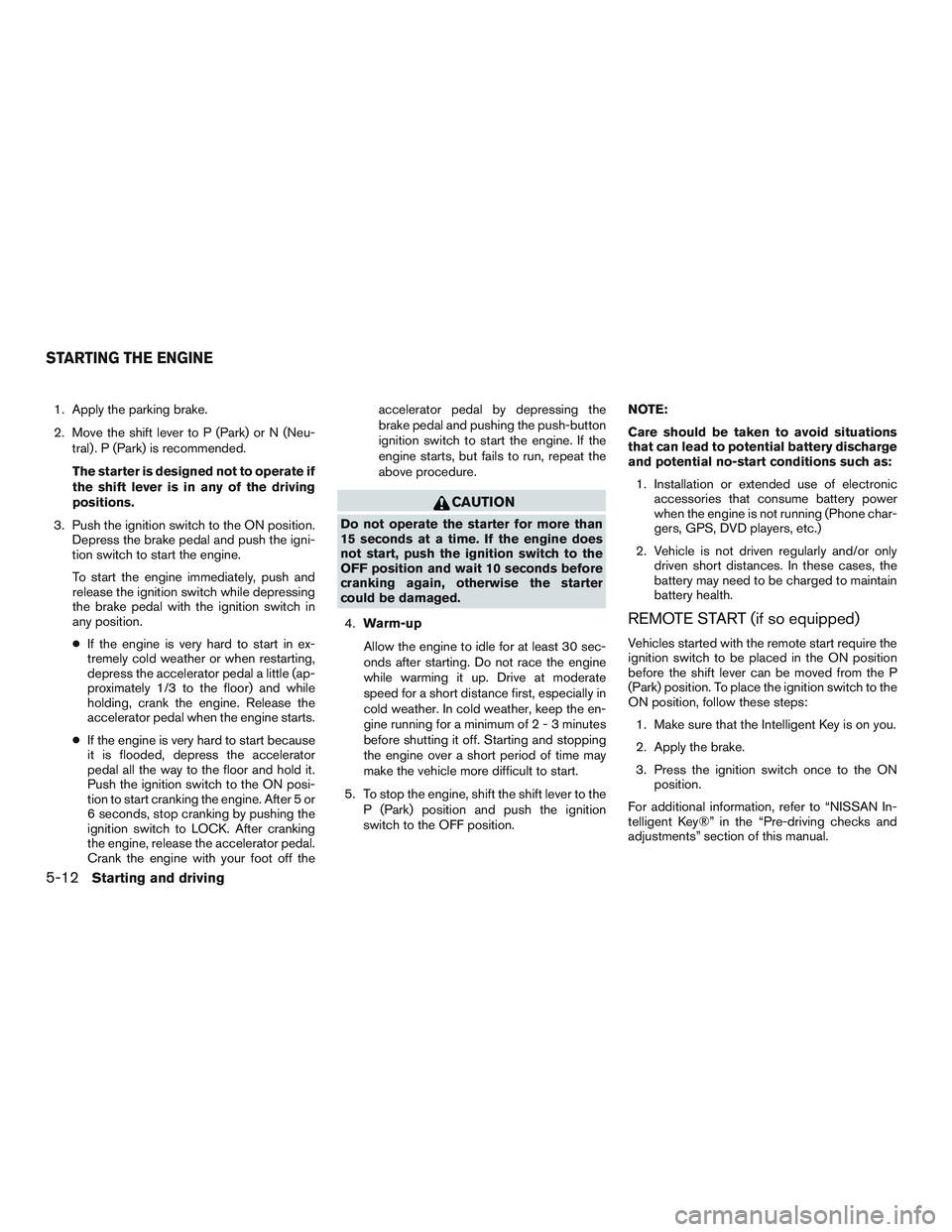 NISSAN ALTIMA SEDAN 2015  Owners Manual 1. Apply the parking brake.
2. Move the shift lever to P (Park) or N (Neu-tral) . P (Park) is recommended.
The starter is designed not to operate if
the shift lever is in any of the driving
positions.