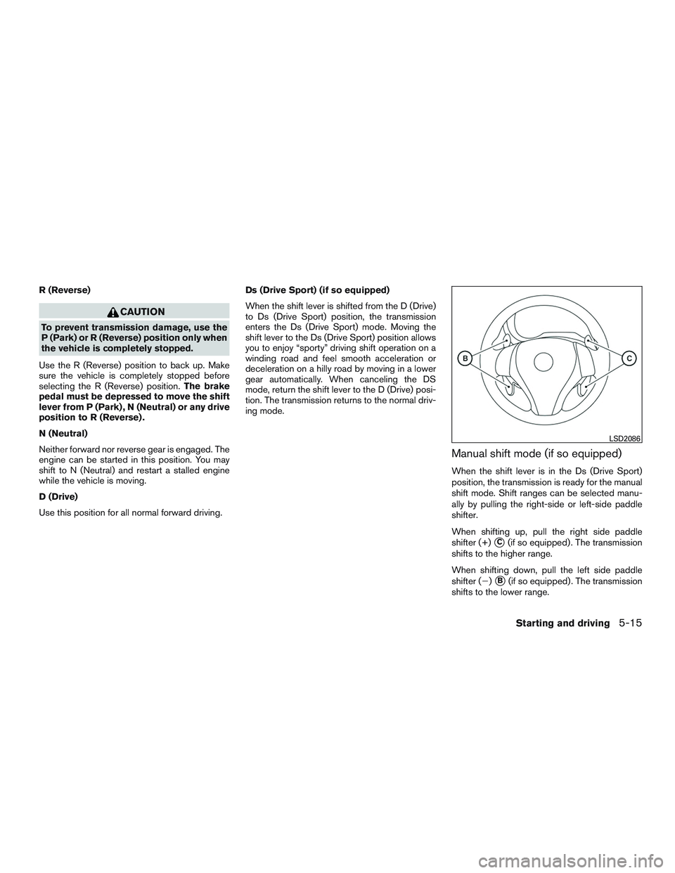 NISSAN ALTIMA SEDAN 2015  Owners Manual R (Reverse)
CAUTION
To prevent transmission damage, use the
P (Park) or R (Reverse) position only when
the vehicle is completely stopped.
Use the R (Reverse) position to back up. Make
sure the vehicle