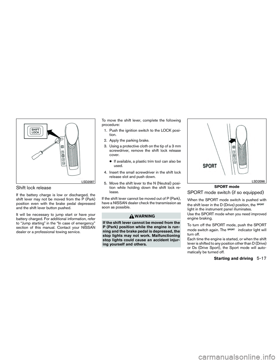 NISSAN ALTIMA SEDAN 2015  Owners Manual Shift lock release
If the battery charge is low or discharged, the
shift lever may not be moved from the P (Park)
position even with the brake pedal depressed
and the shift lever button pushed.
It wil