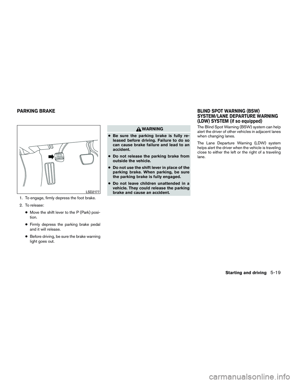 NISSAN ALTIMA SEDAN 2015  Owners Manual 1. To engage, firmly depress the foot brake.
2. To release:●Move the shift lever to the P (Park) posi-
tion.
● Firmly depress the parking brake pedal
and it will release.
● Before driving, be su