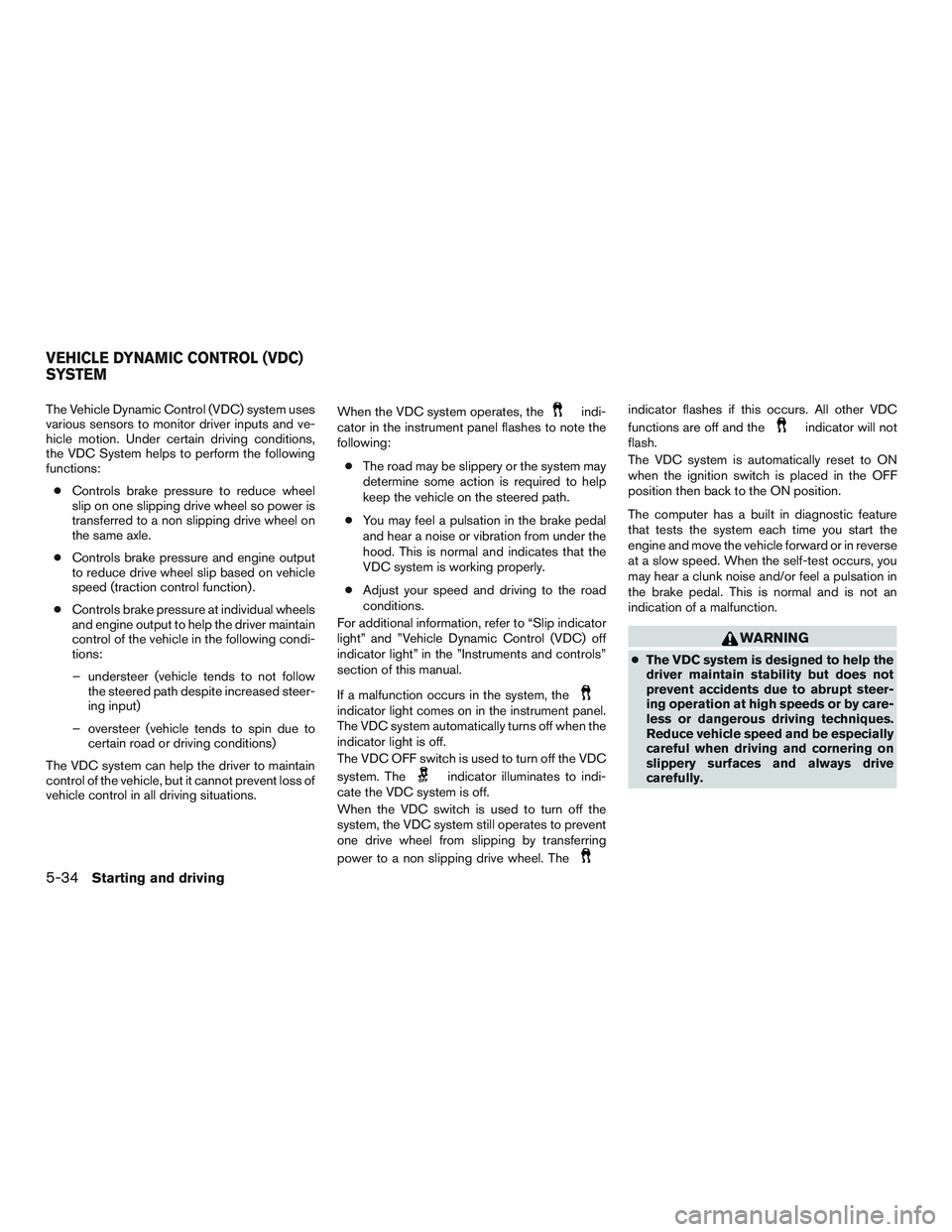 NISSAN ALTIMA SEDAN 2015  Owners Manual The Vehicle Dynamic Control (VDC) system uses
various sensors to monitor driver inputs and ve-
hicle motion. Under certain driving conditions,
the VDC System helps to perform the following
functions: