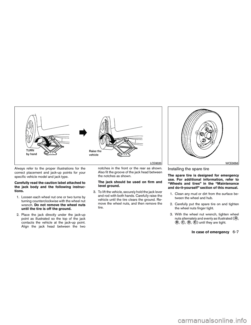 NISSAN ALTIMA SEDAN 2015  Owners Manual Always refer to the proper illustrations for the
correct placement and jack-up points for your
specific vehicle model and jack type.
Carefully read the caution label attached to
the jack body and the 