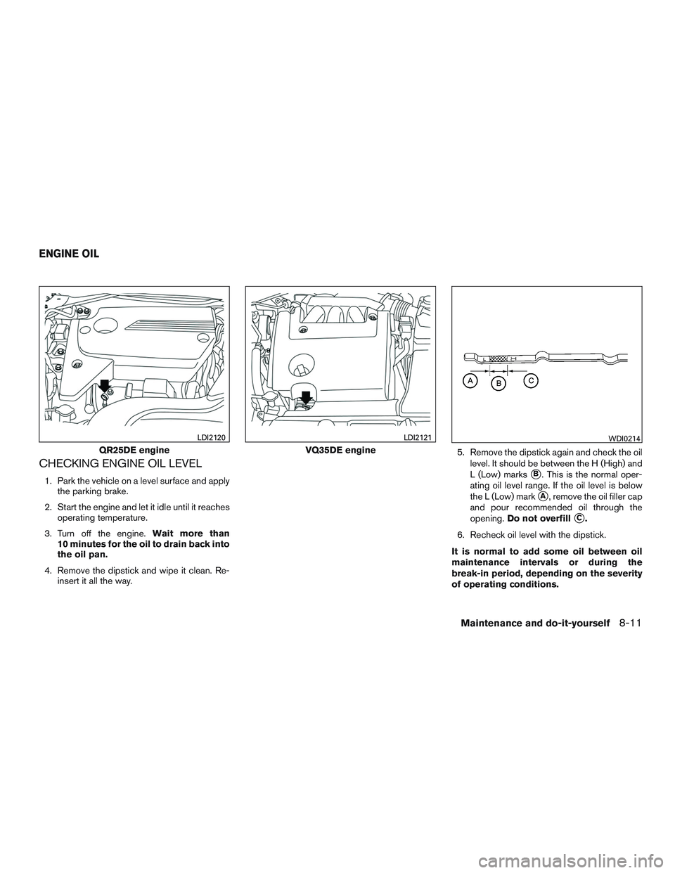 NISSAN ALTIMA SEDAN 2015  Owners Manual CHECKING ENGINE OIL LEVEL
1. Park the vehicle on a level surface and applythe parking brake.
2. Start the engine and let it idle until it reaches operating temperature.
3. Turn off the engine. Wait mo