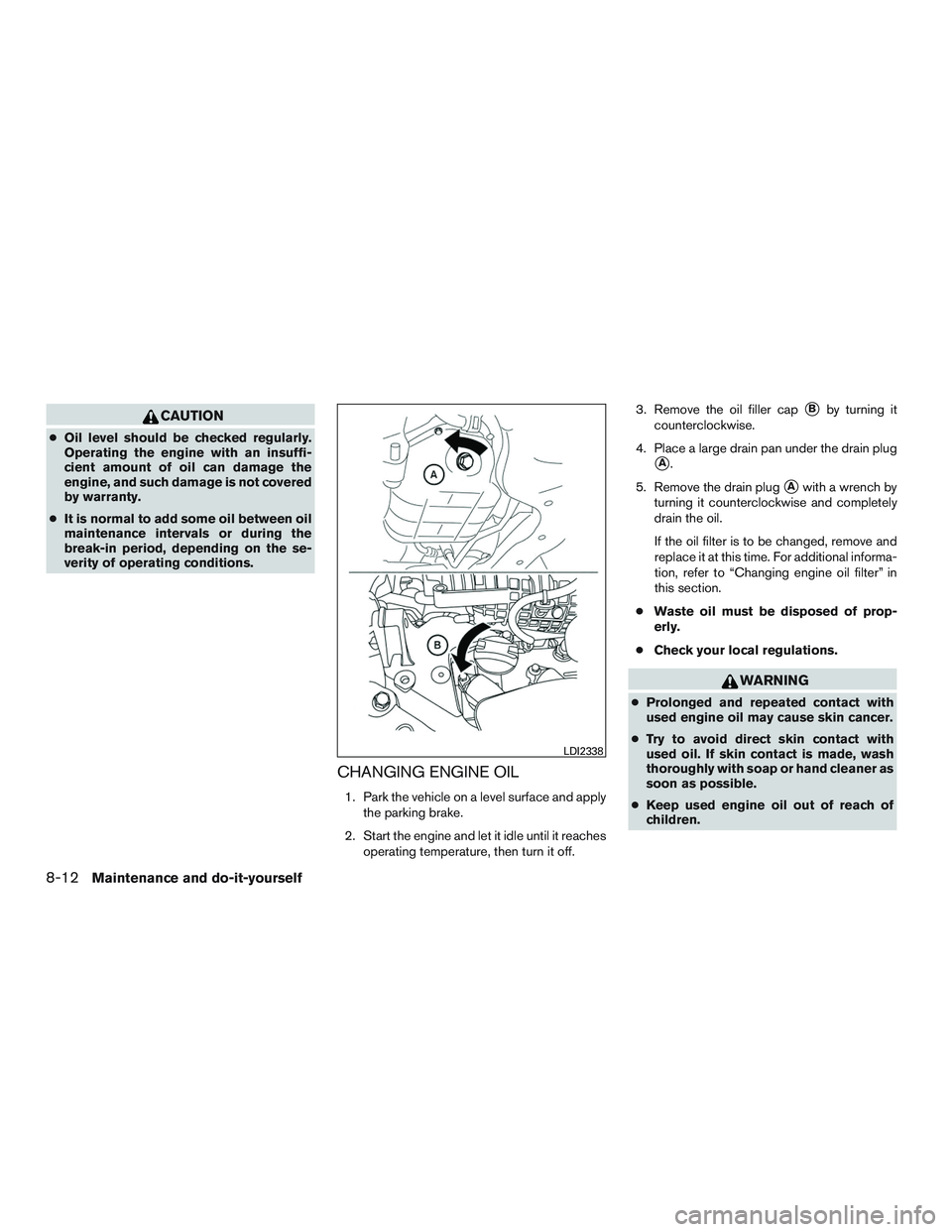 NISSAN ALTIMA SEDAN 2015  Owners Manual CAUTION
●Oil level should be checked regularly.
Operating the engine with an insuffi-
cient amount of oil can damage the
engine, and such damage is not covered
by warranty.
● It is normal to add s